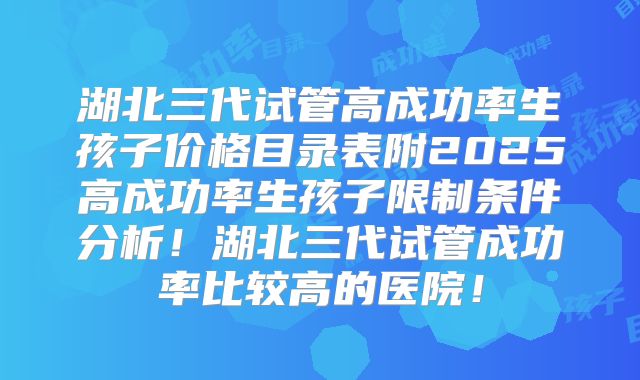 湖北三代试管高成功率生孩子价格目录表附2025高成功率生孩子限制条件分析!湖北三代试管成功率比较高的医院!