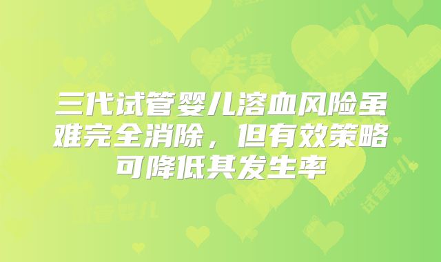 三代试管婴儿溶血风险虽难完全消除，但有效策略可降低其发生率