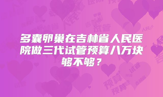 多囊卵巢在吉林省人民医院做三代试管预算八万块够不够？