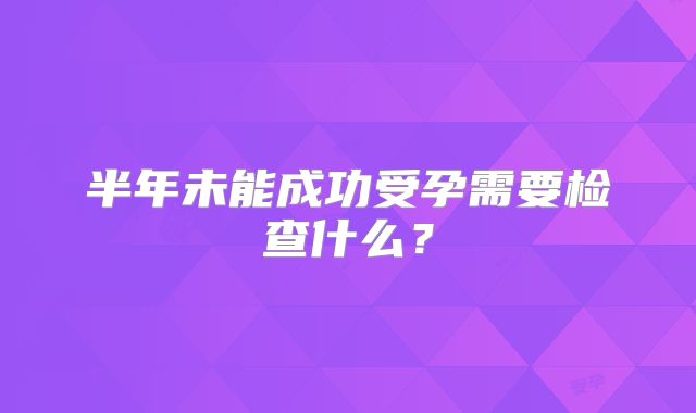 半年未能成功受孕需要检查什么?