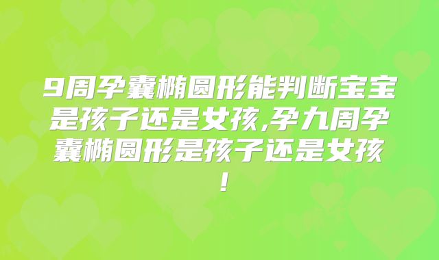9周孕囊椭圆形能判断宝宝是孩子还是女孩,孕九周孕囊椭圆形是孩子还是女孩！