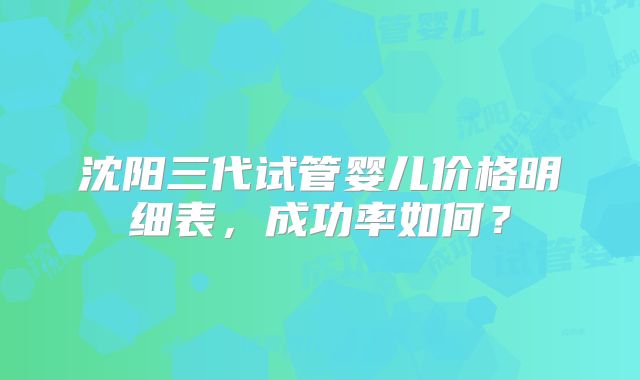 沈阳三代试管婴儿价格明细表，成功率如何？