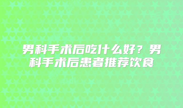 男科手术后吃什么好？男科手术后患者推荐饮食
