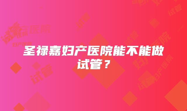 圣禄嘉妇产医院能不能做试管？