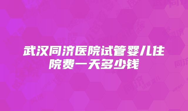 武汉同济医院试管婴儿住院费一天多少钱