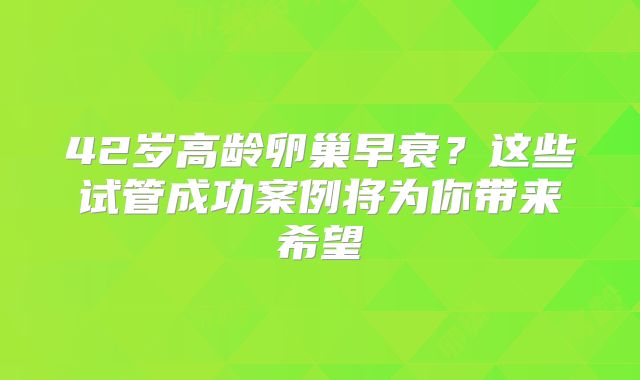 42岁高龄卵巢早衰？这些试管成功案例将为你带来希望