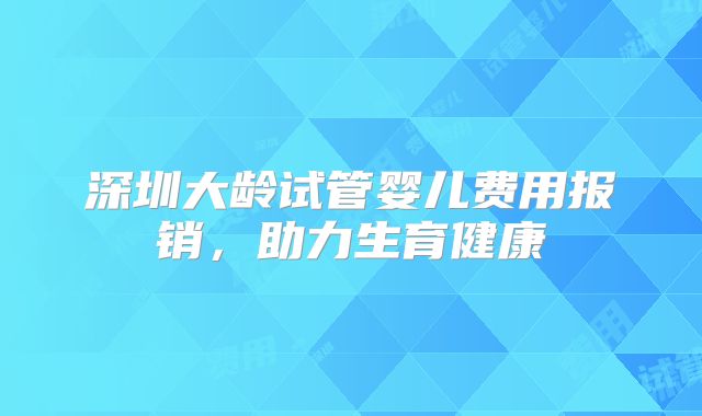 深圳大龄试管婴儿费用报销，助力生育健康