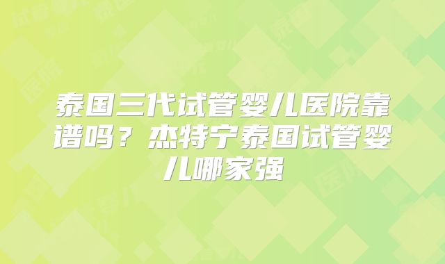 泰国三代试管婴儿医院靠谱吗？杰特宁泰国试管婴儿哪家强