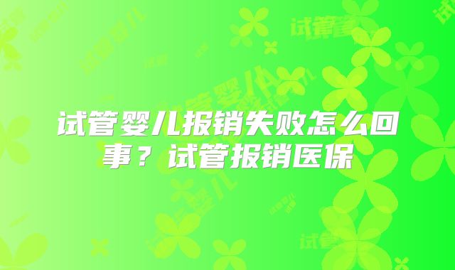 试管婴儿报销失败怎么回事？试管报销医保