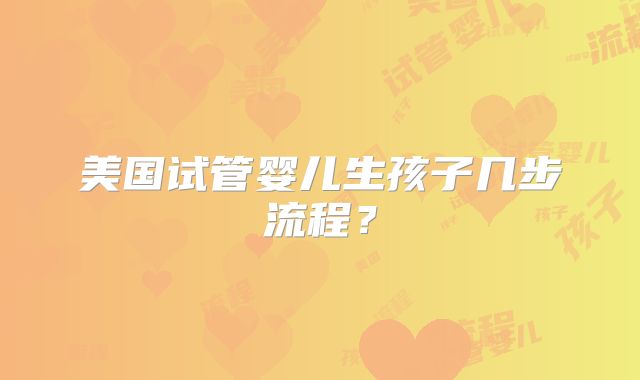 美国试管婴儿生孩子几步流程？