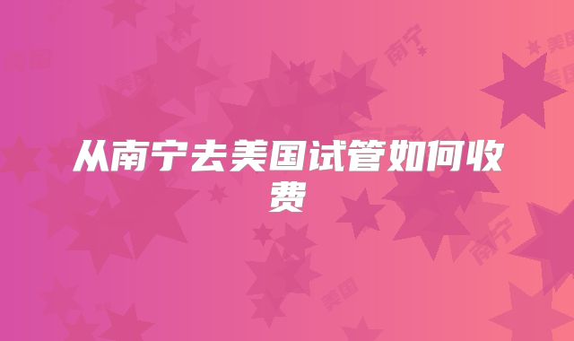 从南宁去美国试管如何收费