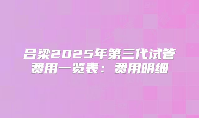 吕梁2025年第三代试管费用一览表：费用明细