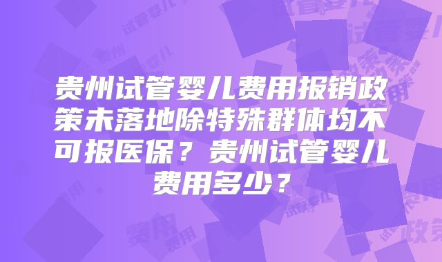 贵州试管婴儿费用报销政策未落地除特殊群体均不可报医保?贵州试管婴儿费用多少?