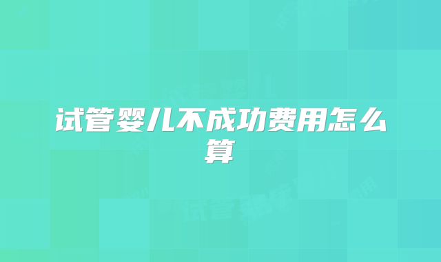 试管婴儿不成功费用怎么算