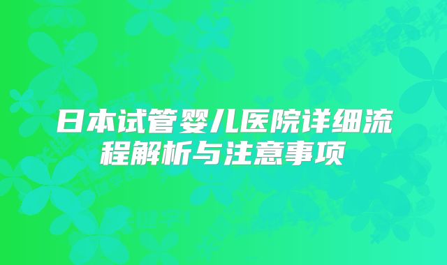 日本试管婴儿医院详细流程解析与注意事项