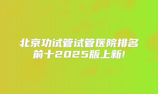 北京功试管试管医院排名前十2025版上新!