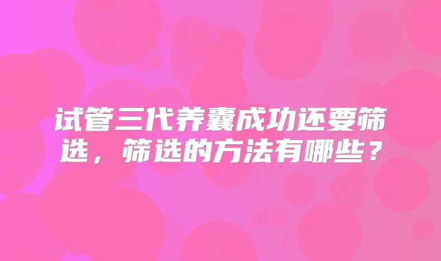 试管三代养囊成功还要筛选，筛选的方法有哪些？