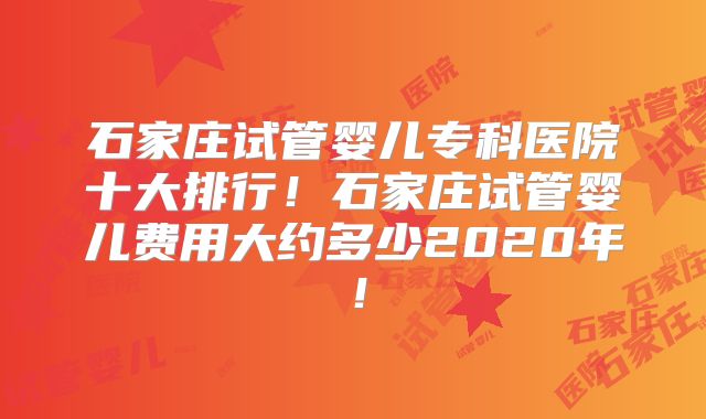 石家庄试管婴儿专科医院十大排行！石家庄试管婴儿费用大约多少2020年！