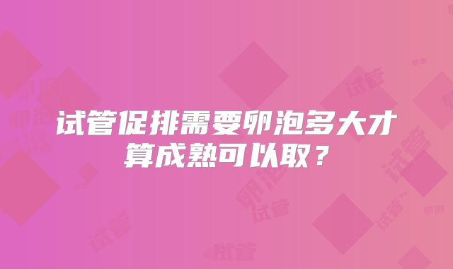 试管促排需要卵泡多大才算成熟可以取？