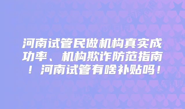河南试管民做机构真实成功率、机构欺诈防范指南！河南试管有啥补贴吗！