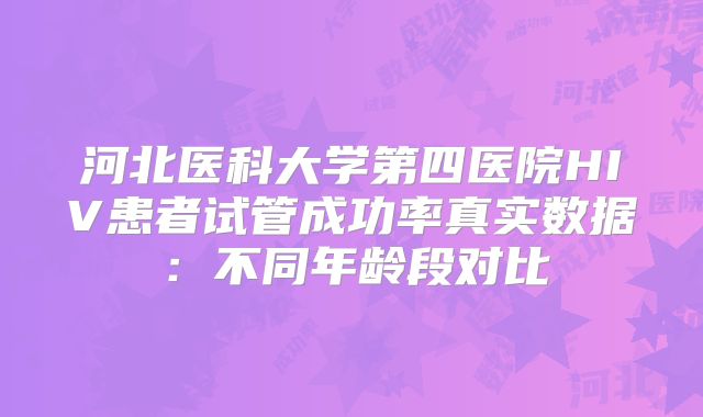 河北医科大学第四医院HIV患者试管成功率真实数据：不同年龄段对比