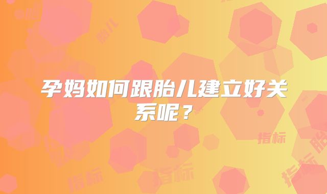 孕妈如何跟胎儿建立好关系呢？
