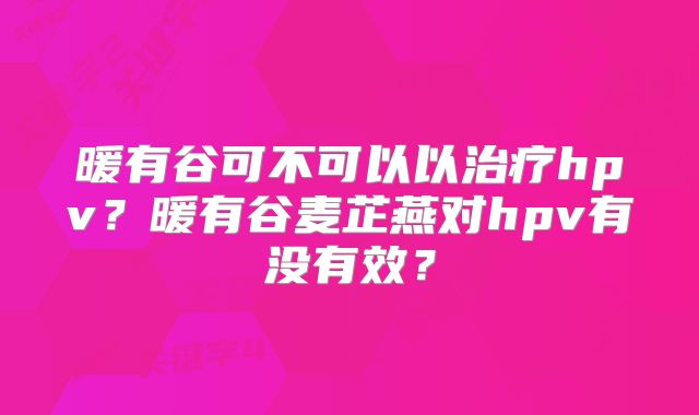 暖有谷可不可以以治疗hpv？暖有谷麦芷燕对hpv有没有效？