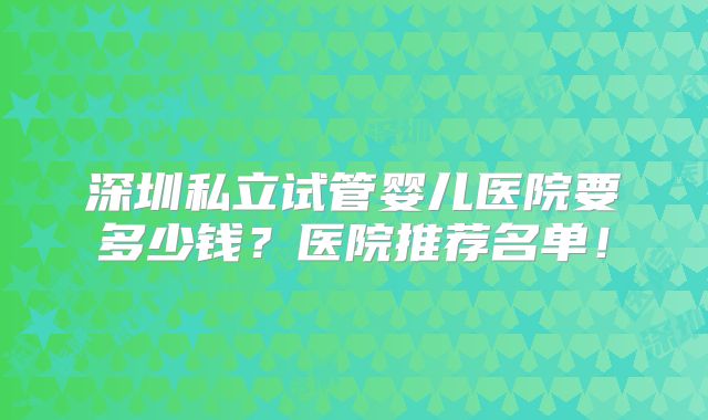深圳私立试管婴儿医院要多少钱？医院推荐名单！