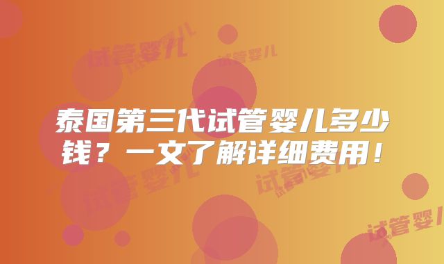 泰国第三代试管婴儿多少钱？一文了解详细费用！
