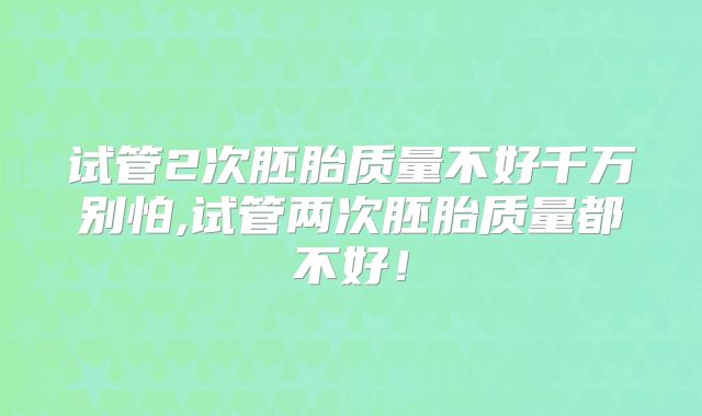 试管2次胚胎质量不好千万别怕,试管两次胚胎质量都不好！