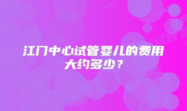 江门中心试管婴儿的费用大约多少?