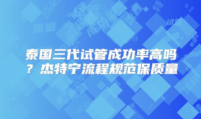 泰国三代试管成功率高吗？杰特宁流程规范保质量