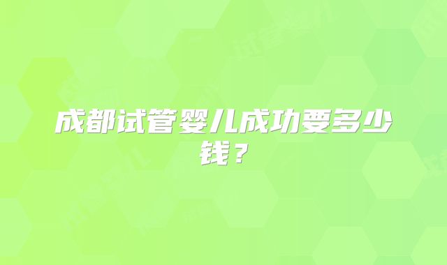 成都试管婴儿成功要多少钱？