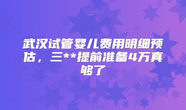 武汉试管婴儿费用明细预估，三**提前准备4万真够了