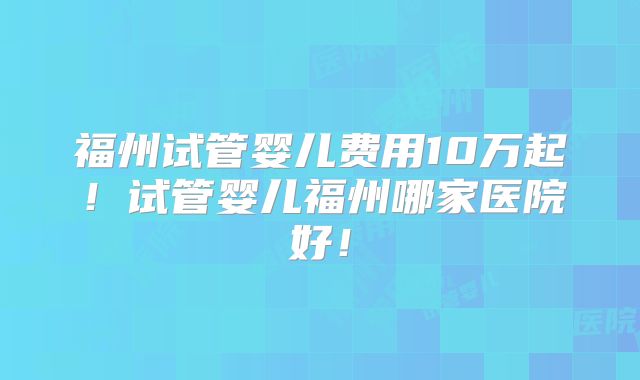 福州试管婴儿费用10万起！试管婴儿福州哪家医院好！