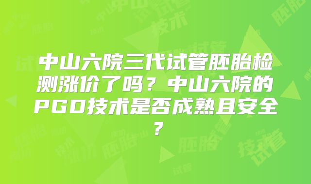 中山六院三代试管胚胎检测涨价了吗？中山六院的PGD技术是否成熟且安全？
