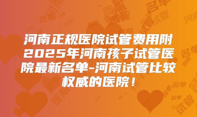 河南正规医院试管费用附2025年河南孩子试管医院最新名单-河南试管比较权威的医院！