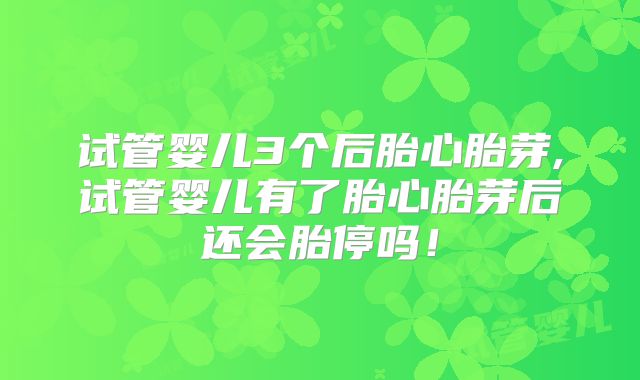 试管婴儿3个后胎心胎芽,试管婴儿有了胎心胎芽后还会胎停吗！