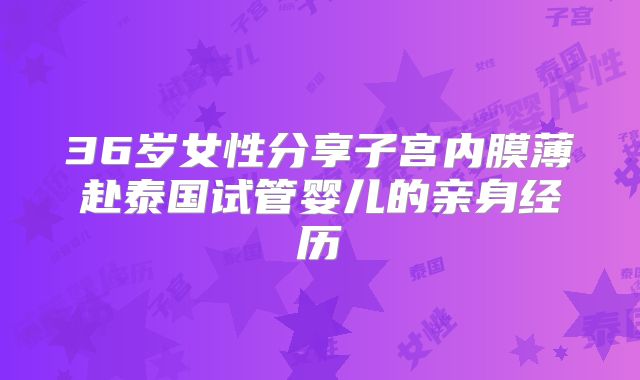 36岁女性分享子宫内膜薄赴泰国试管婴儿的亲身经历