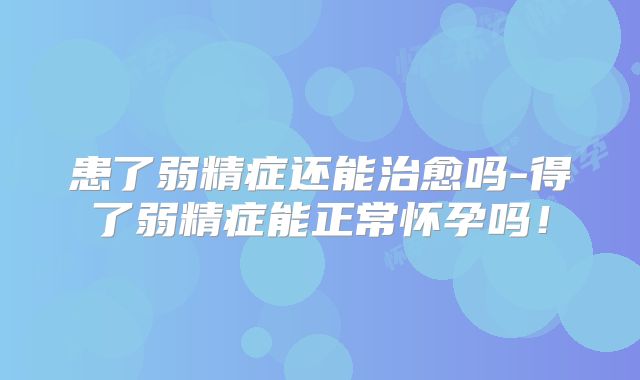 患了弱精症还能治愈吗-得了弱精症能正常怀孕吗!