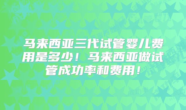 马来西亚三代试管婴儿费用是多少！马来西亚做试管成功率和费用！