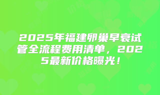 2025年福建卵巢早衰试管全流程费用清单,2025最新价格曝光!