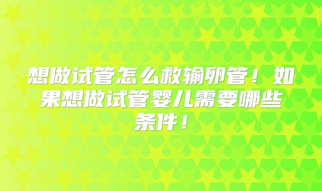 想做试管怎么救输卵管！如果想做试管婴儿需要哪些条件！