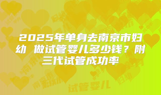2025年单身去南京市妇幼 做试管婴儿多少钱？附三代试管成功率