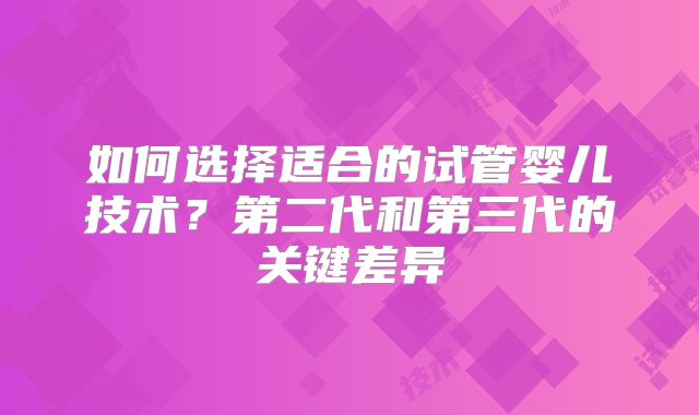 如何选择适合的试管婴儿技术？第二代和第三代的关键差异