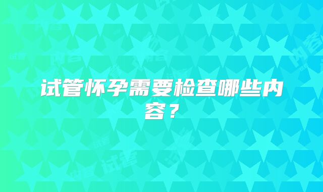 试管怀孕需要检查哪些内容？