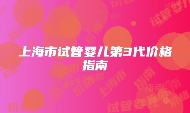 上海市试管婴儿第3代价格指南