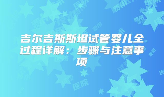 吉尔吉斯斯坦试管婴儿全过程详解:步骤与注意事项