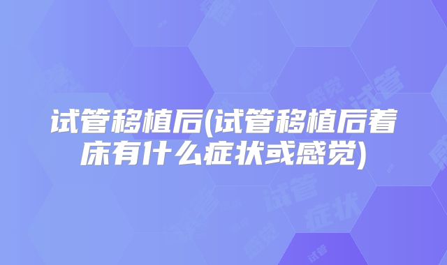 试管移植后(试管移植后着床有什么症状或感觉)