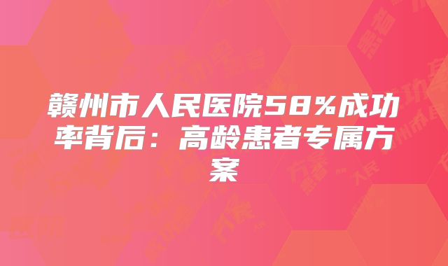 赣州市人民医院58%成功率背后：高龄患者专属方案